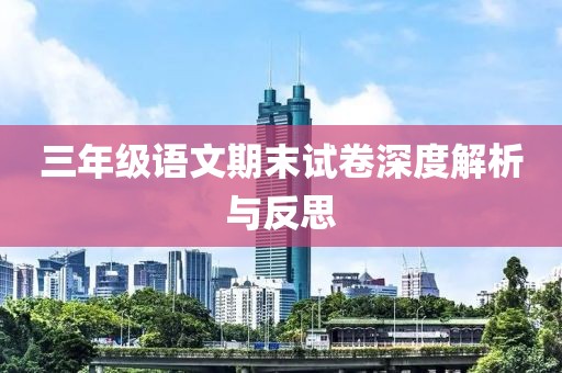 三年级语文期末试卷深度解析与反思