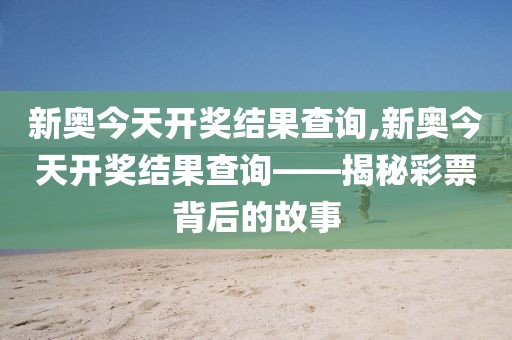 新奥今天开奖结果查询,新奥今天开奖结果查询——揭秘彩票背后的故事