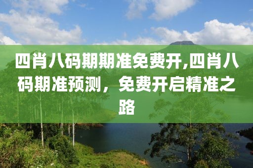 四肖八码期期准免费开,四肖八码期准预测，免费开启精准之路