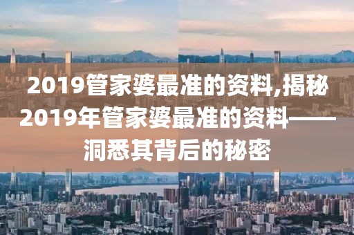 2019管家婆最准的资料,揭秘2019年管家婆最准的资料——洞悉其背后的秘密