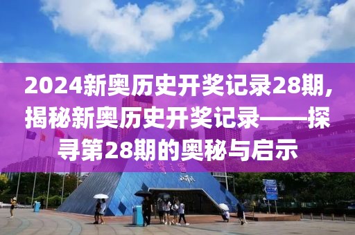 2024新奥历史开奖记录28期,揭秘新奥历史开奖记录——探寻第28期的奥秘与启示
