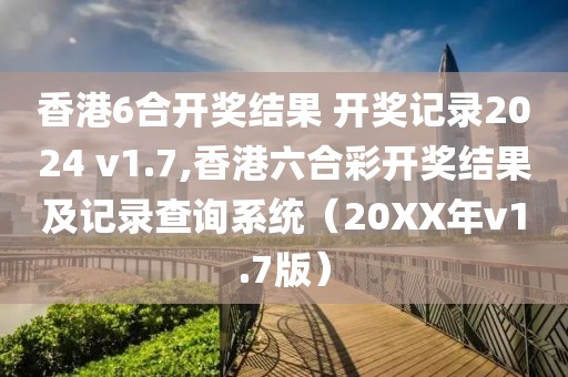 香港6合开奖结果 开奖记录2024 v1.7,香港六合彩开奖结果及记录查询系统（20XX年v1.7版）