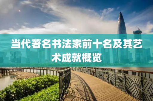 当代著名书法家前十名及其艺术成就概览