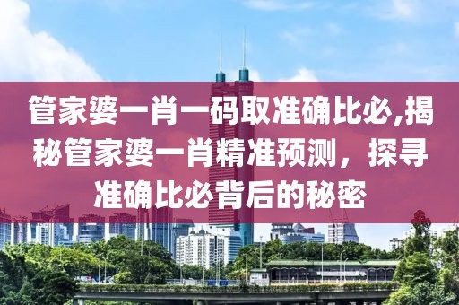 管家婆一肖一码取准确比必,揭秘管家婆一肖精准预测，探寻准确比必背后的秘密
