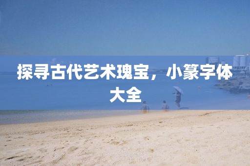 探寻古代艺术瑰宝，小篆字体大全