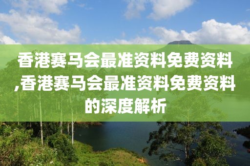 香港赛马会最准资料免费资料,香港赛马会最准资料免费资料的深度解析