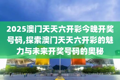 2025澳门天天六开彩今晚开奖号码,探索澳门天天六开彩的魅力与未来开奖号码的奥秘