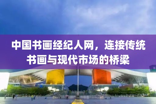 中国书画经纪人网，连接传统书画与现代市场的桥梁
