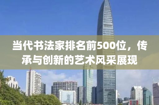 当代书法家排名前500位，传承与创新的艺术风采展现