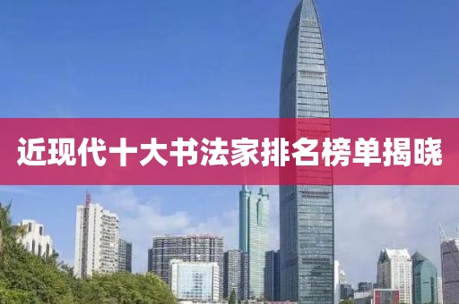 近现代十大书法家排名榜单揭晓