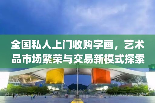 全国私人上门收购字画，艺术品市场繁荣与交易新模式探索