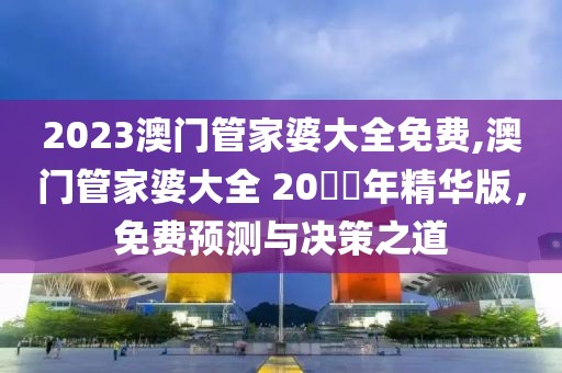 2023澳门管家婆大全免费,澳门管家婆大全 20​​年精华版，免费预测与决策之道