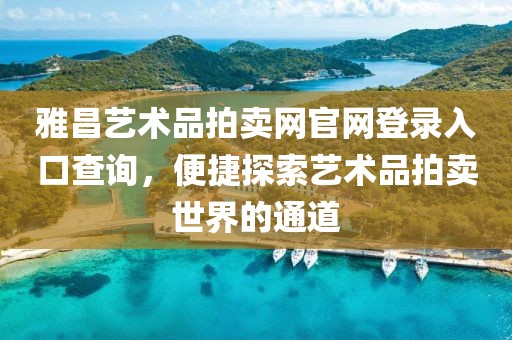 雅昌艺术品拍卖网官网登录入口查询，便捷探索艺术品拍卖世界的通道