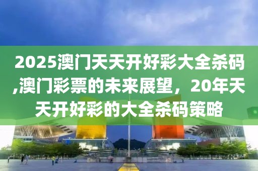 2025澳门天天开好彩大全杀码,澳门彩票的未来展望，20年天天开好彩的大全杀码策略