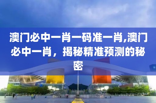 澳门必中一肖一码准一肖,澳门必中一肖，揭秘精准预测的秘密