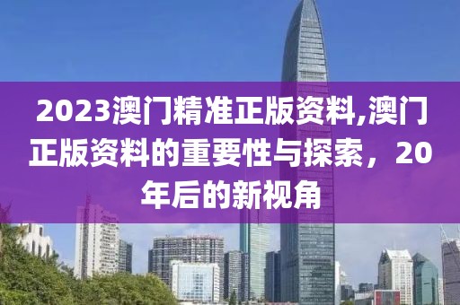 2023澳门精准正版资料,澳门正版资料的重要性与探索，20年后的新视角