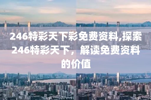 246特彩天下彩免费资料,探索246特彩天下，解读免费资料的价值
