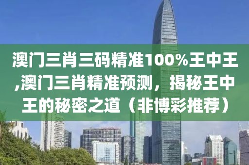 澳门三肖三码精准100%王中王,澳门三肖精准预测，揭秘王中王的秘密之道（非博彩推荐）