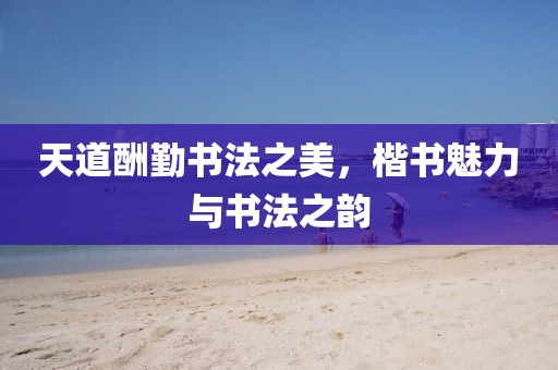 天道酬勤书法之美，楷书魅力与书法之韵