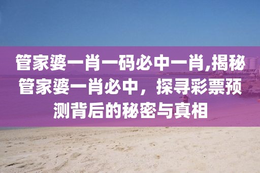 管家婆一肖一码必中一肖,揭秘管家婆一肖必中，探寻彩票预测背后的秘密与真相