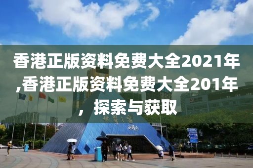 香港正版资料免费大全2021年,香港正版资料免费大全201年，探索与获取