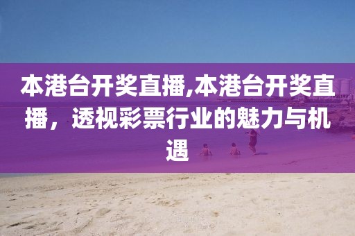 本港台开奖直播,本港台开奖直播，透视彩票行业的魅力与机遇