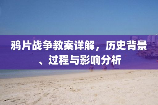 鸦片战争教案详解，历史背景、过程与影响分析