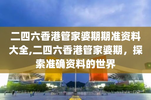 二四六香港管家婆期期准资料大全,二四六香港管家婆期，探索准确资料的世界