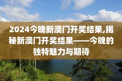 2024今晚新澳门开奖结果,揭秘新澳门开奖结果——今晚的独特魅力与期待