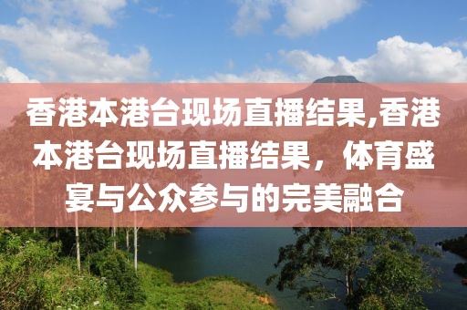 香港本港台现场直播结果,香港本港台现场直播结果，体育盛宴与公众参与的完美融合
