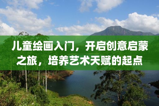 儿童绘画入门，开启创意启蒙之旅，培养艺术天赋的起点