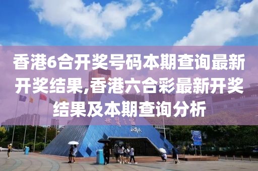 香港6合开奖号码本期查询最新开奖结果,香港六合彩最新开奖结果及本期查询分析