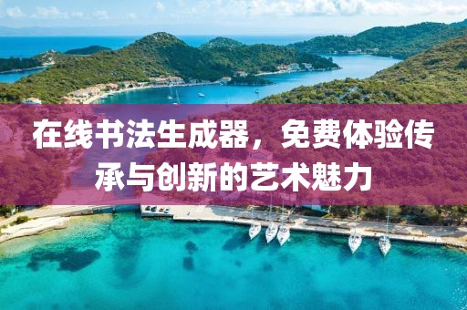 在线书法生成器，免费体验传承与创新的艺术魅力