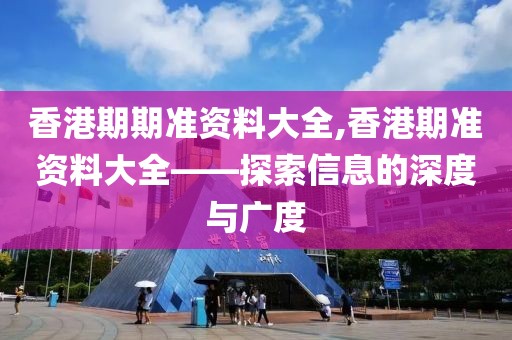 香港期期准资料大全,香港期准资料大全——探索信息的深度与广度