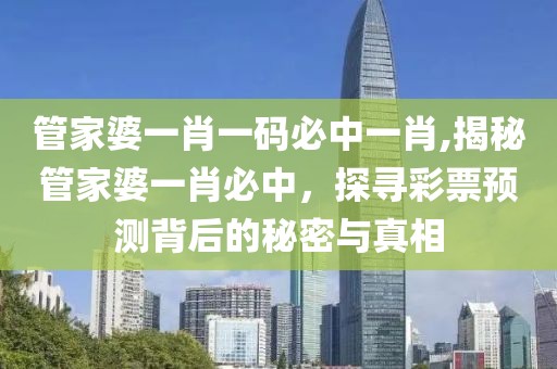 管家婆一肖一码必中一肖,揭秘管家婆一肖必中，探寻彩票预测背后的秘密与真相
