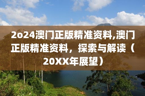 2o24澳门正版精准资料,澳门正版精准资料，探索与解读（20XX年展望）