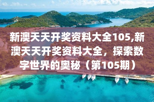新澳天天开奖资料大全105,新澳天天开奖资料大全，探索数字世界的奥秘（第105期）