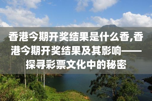 香港今期开奖结果是什么香,香港今期开奖结果及其影响——探寻彩票文化中的秘密
