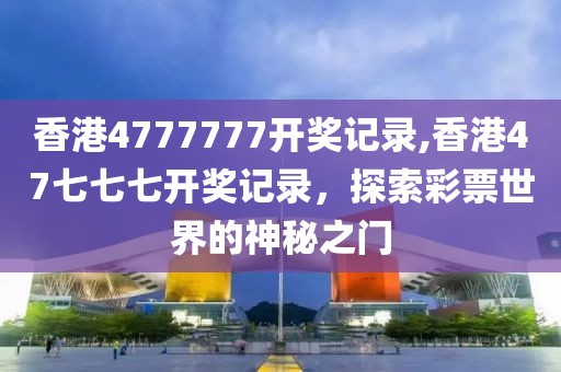 香港4777777开奖记录,香港47七七七开奖记录，探索彩票世界的神秘之门