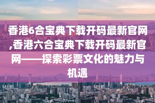 香港6合宝典下载开码最新官网,香港六合宝典下载开码最新官网——探索彩票文化的魅力与机遇