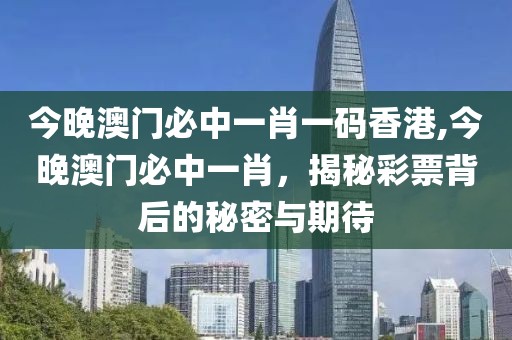 今晚澳门必中一肖一码香港,今晚澳门必中一肖，揭秘彩票背后的秘密与期待