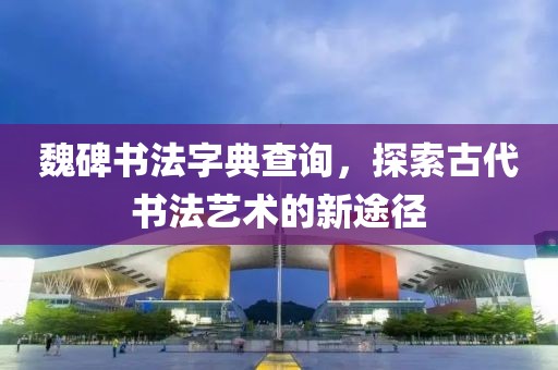 魏碑书法字典查询，探索古代书法艺术的新途径