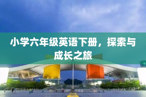 小学六年级英语下册，探索与成长之旅