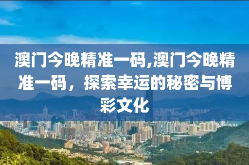 澳门今晚精准一码,澳门今晚精准一码，探索幸运的秘密与博彩文化
