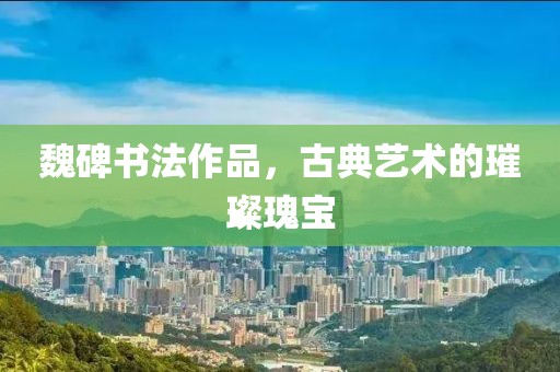 魏碑书法作品，古典艺术的璀璨瑰宝