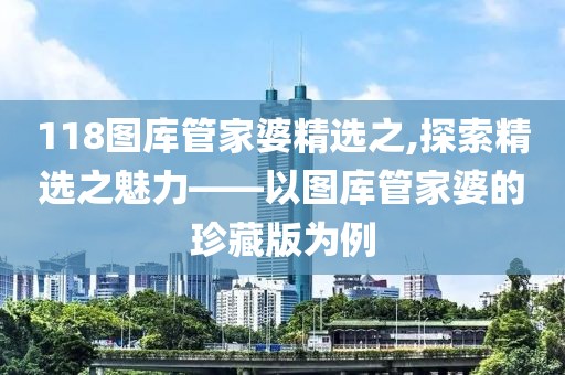 118图库管家婆精选之,探索精选之魅力——以图库管家婆的珍藏版为例
