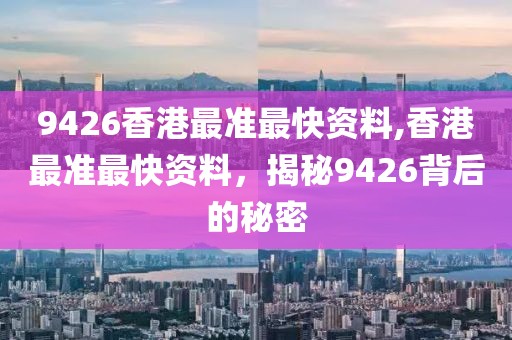 9426香港最准最快资料,香港最准最快资料，揭秘9426背后的秘密
