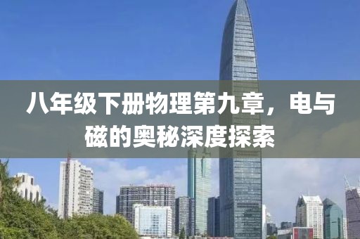 八年级下册物理第九章，电与磁的奥秘深度探索