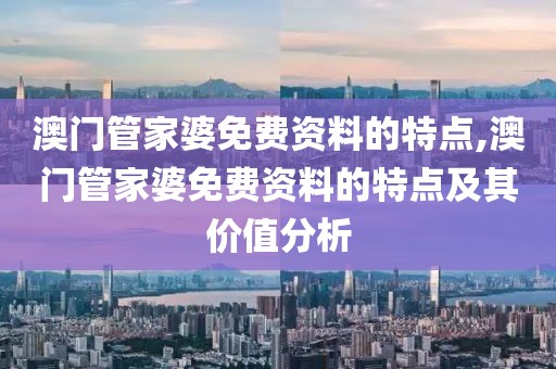澳门管家婆免费资料的特点,澳门管家婆免费资料的特点及其价值分析