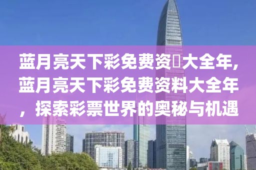 蓝月亮天下彩免费资枓大全年,蓝月亮天下彩免费资料大全年，探索彩票世界的奥秘与机遇